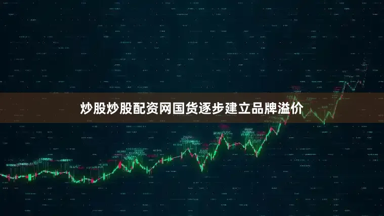 炒股炒股配资网国货逐步建立品牌溢价
