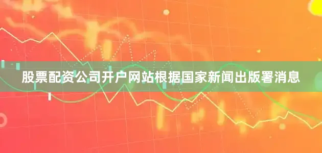 股票配资公司开户网站根据国家新闻出版署消息