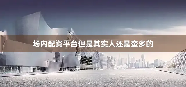 场内配资平台但是其实人还是蛮多的