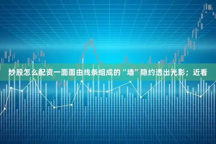 炒股怎么配资一面面由线条组成的“墙”隐约透出光影；近看