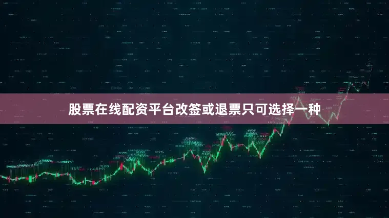 股票在线配资平台改签或退票只可选择一种