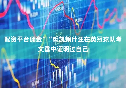 配资平台佣金”“哲凯赖什还在英冠球队考文垂中证明过自己