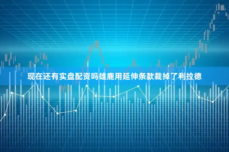 现在还有实盘配资吗雄鹿用延伸条款裁掉了利拉德