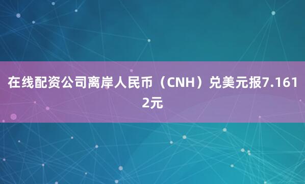 在线配资公司离岸人民币（CNH）兑美元报7.1612元