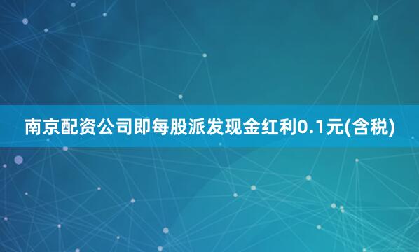 南京配资公司即每股派发现金红利0.1元(含税)