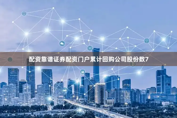 配资靠谱证券配资门户累计回购公司股份数7