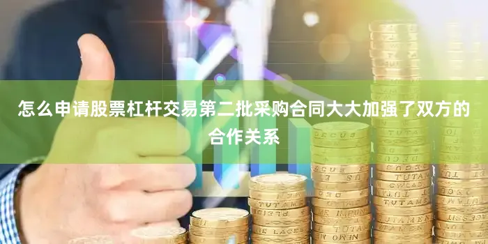 怎么申请股票杠杆交易第二批采购合同大大加强了双方的合作关系