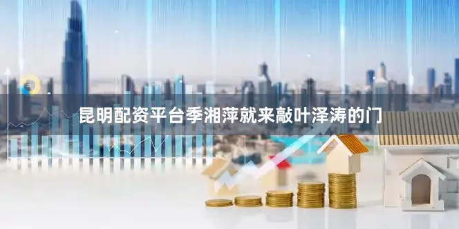 昆明配资平台季湘萍就来敲叶泽涛的门