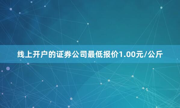 线上开户的证券公司最低报价1.00元/公斤