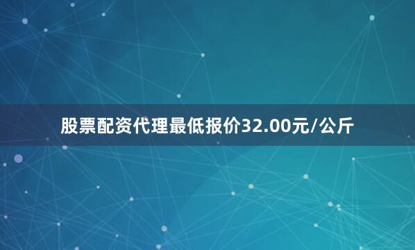股票配资代理最低报价32.00元/公斤