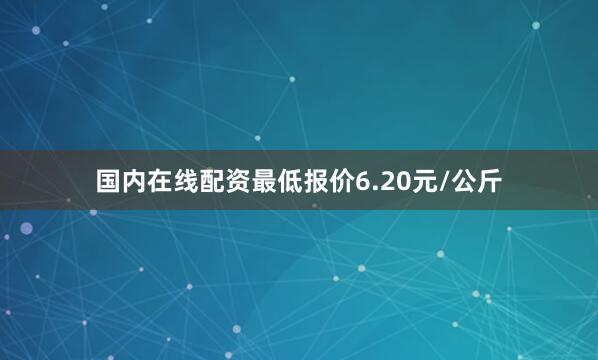 国内在线配资最低报价6.20元/公斤
