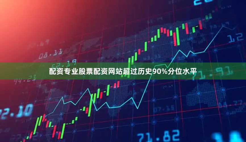 配资专业股票配资网站超过历史90%分位水平