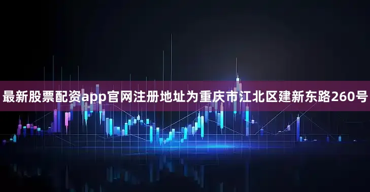 最新股票配资app官网注册地址为重庆市江北区建新东路260号