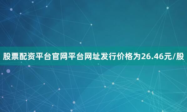 股票配资平台官网平台网址发行价格为26.46元/股