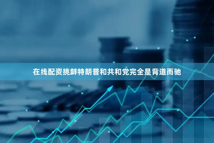 在线配资挑衅特朗普和共和党完全是背道而驰