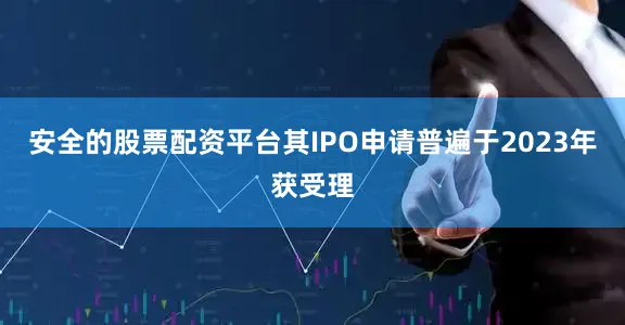 安全的股票配资平台其IPO申请普遍于2023年获受理