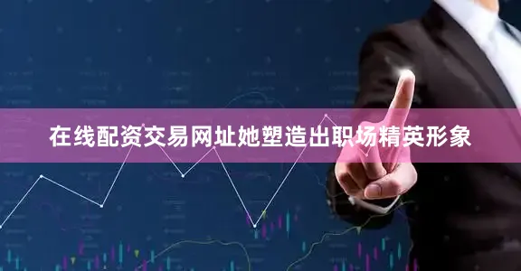 在线配资交易网址她塑造出职场精英形象