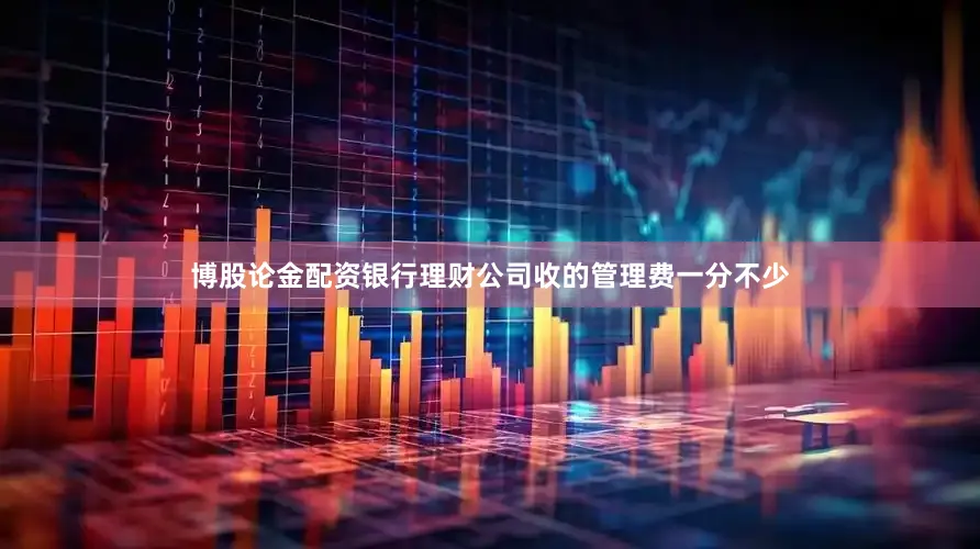 博股论金配资银行理财公司收的管理费一分不少