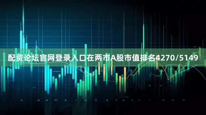 配资论坛官网登录入口在两市A股市值排名4270/5149