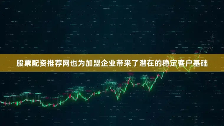 股票配资推荐网也为加盟企业带来了潜在的稳定客户基础