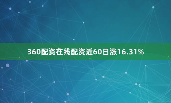 360配资在线配资近60日涨16.31%