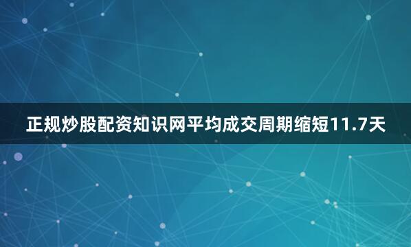 正规炒股配资知识网平均成交周期缩短11.7天
