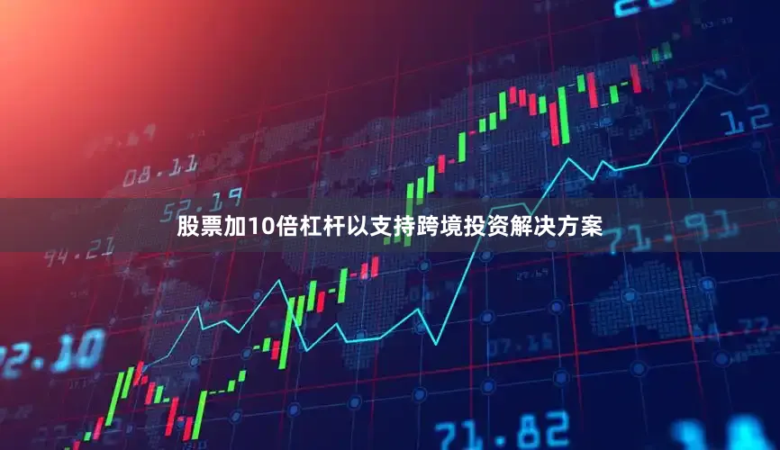 股票加10倍杠杆以支持跨境投资解决方案