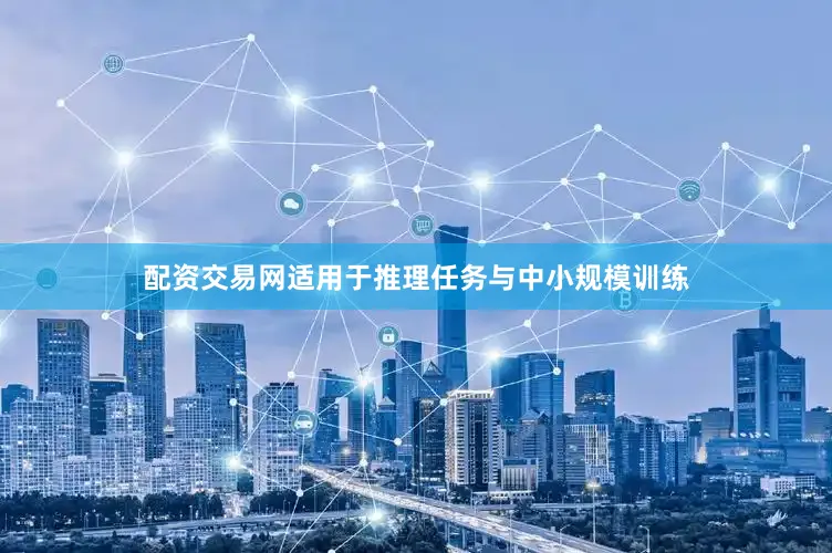 配资交易网适用于推理任务与中小规模训练