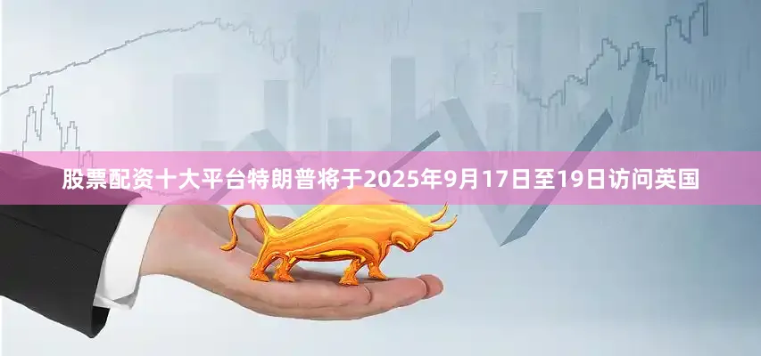 股票配资十大平台特朗普将于2025年9月17日至19日访问英国