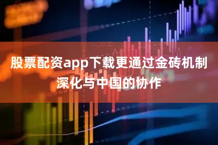 股票配资app下载更通过金砖机制深化与中国的协作