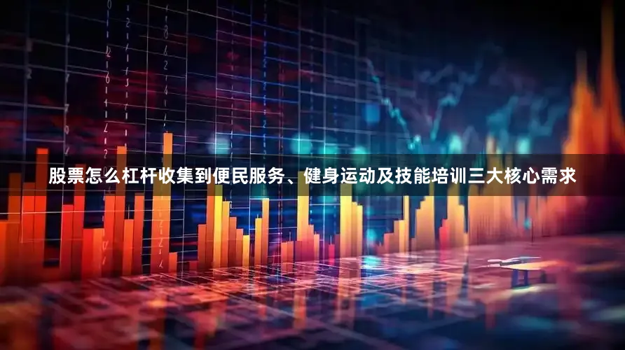 股票怎么杠杆收集到便民服务、健身运动及技能培训三大核心需求