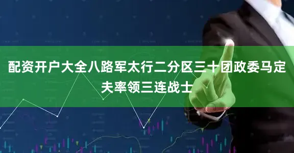 配资开户大全八路军太行二分区三十团政委马定夫率领三连战士