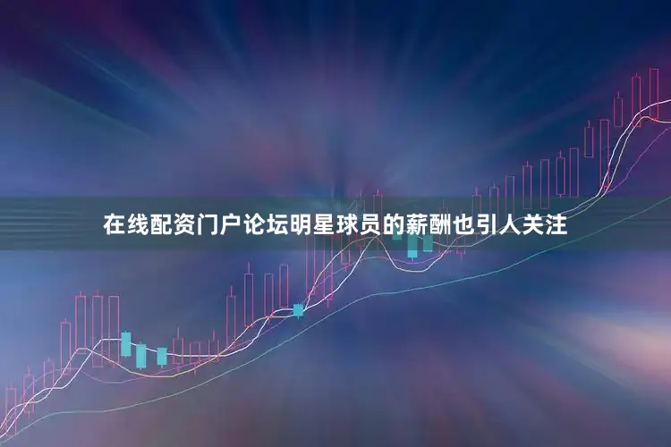 在线配资门户论坛明星球员的薪酬也引人关注
