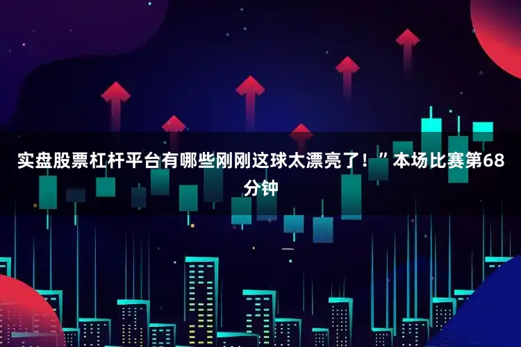 实盘股票杠杆平台有哪些刚刚这球太漂亮了！”本场比赛第68分钟