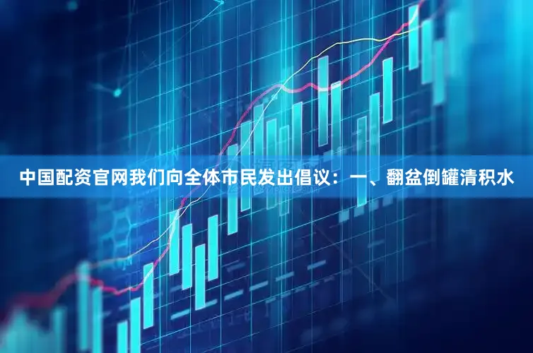 中国配资官网我们向全体市民发出倡议：　　一、翻盆倒罐清积水