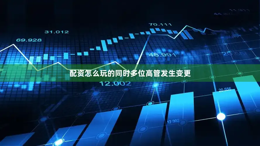 配资怎么玩的同时多位高管发生变更