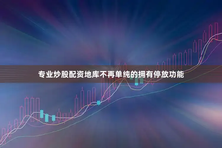 专业炒股配资地库不再单纯的拥有停放功能