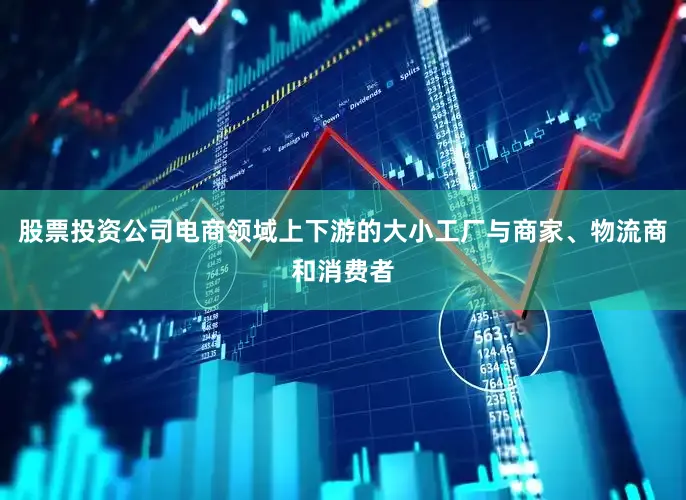 股票投资公司电商领域上下游的大小工厂与商家、物流商和消费者