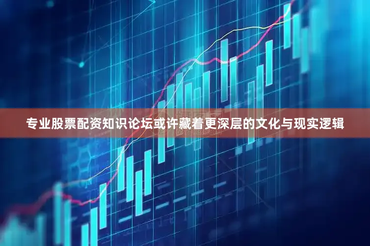 专业股票配资知识论坛或许藏着更深层的文化与现实逻辑