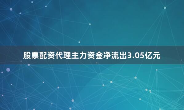 股票配资代理主力资金净流出3.05亿元