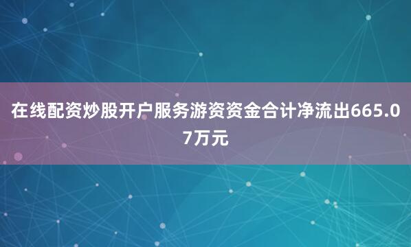 在线配资炒股开户服务游资资金合计净流出665.07万元