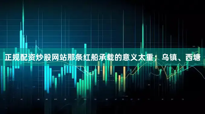 正规配资炒股网站那条红船承载的意义太重；乌镇、西塘