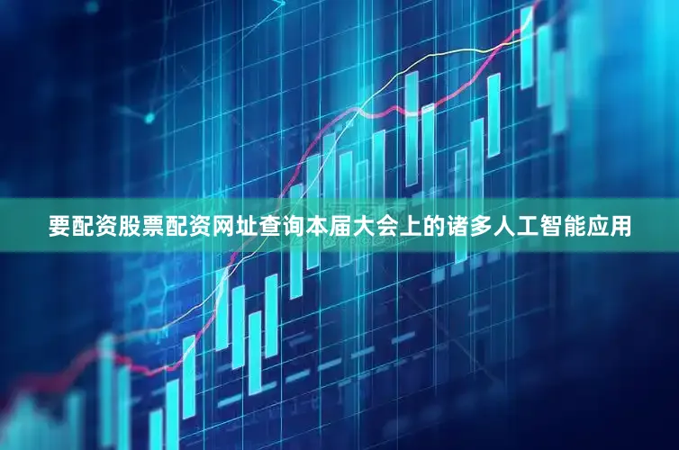 要配资股票配资网址查询本届大会上的诸多人工智能应用