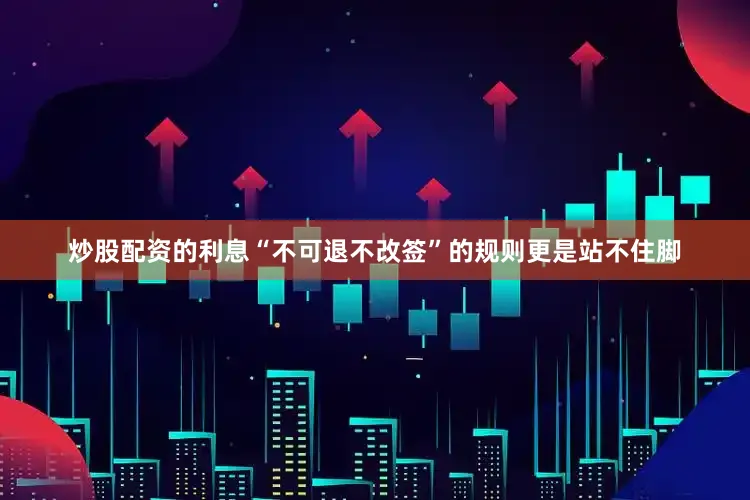 炒股配资的利息“不可退不改签”的规则更是站不住脚