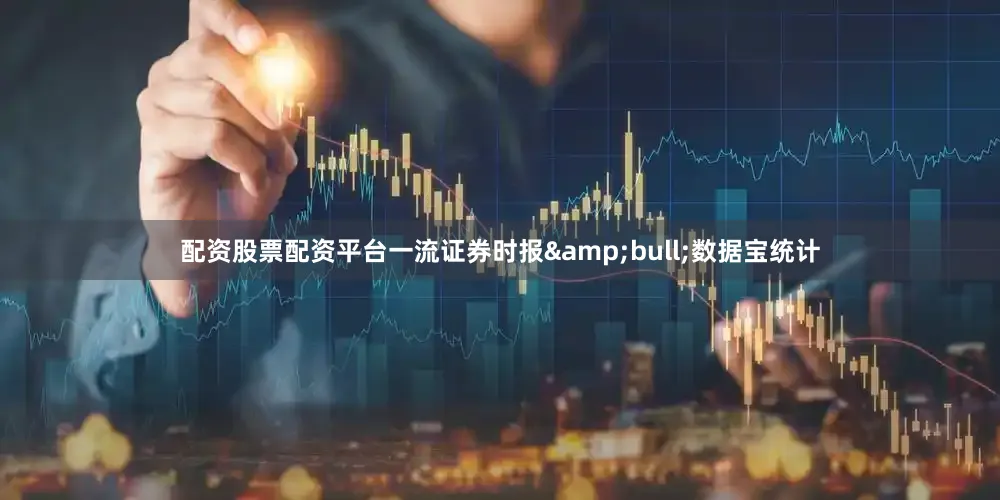 配资股票配资平台一流证券时报&bull;数据宝统计