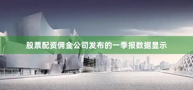 股票配资佣金公司发布的一季报数据显示