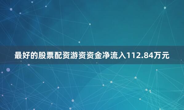 最好的股票配资游资资金净流入112.84万元