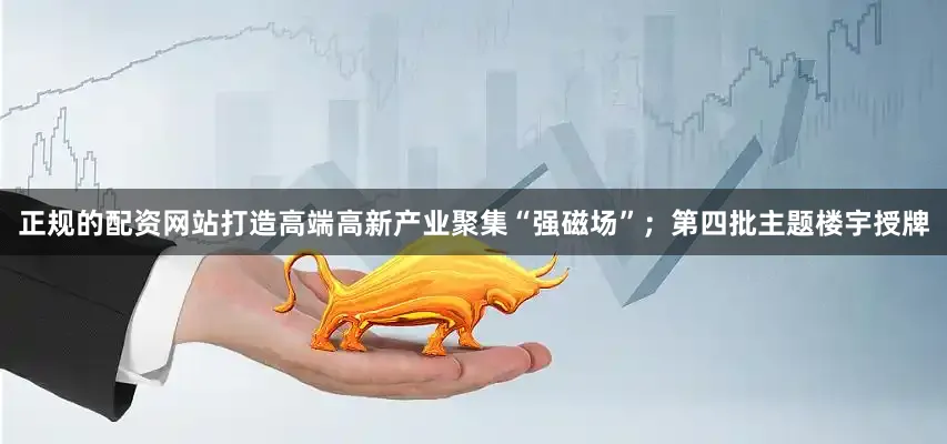 正规的配资网站打造高端高新产业聚集“强磁场”；第四批主题楼宇授牌
