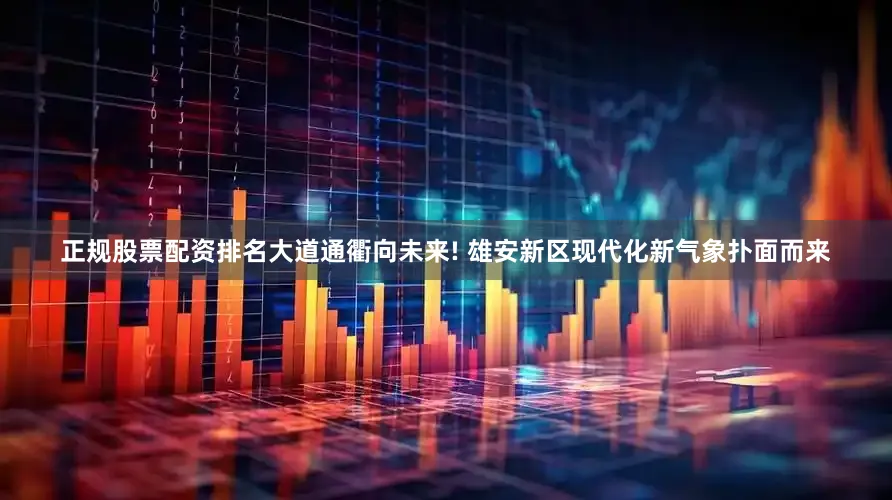 正规股票配资排名大道通衢向未来! 雄安新区现代化新气象扑面而来