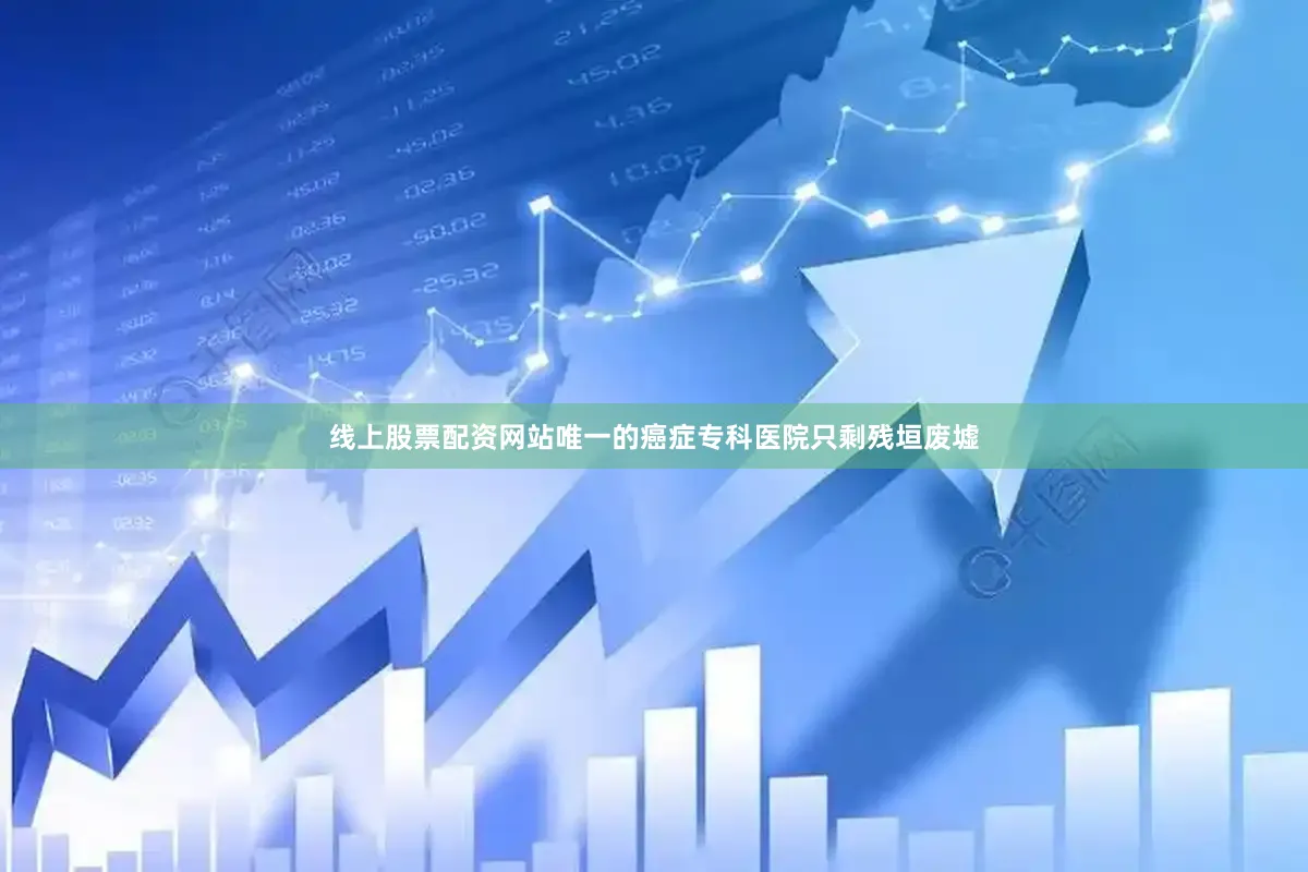 线上股票配资网站唯一的癌症专科医院只剩残垣废墟